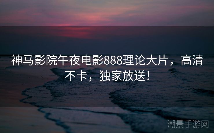 神马影院午夜电影888理论大片，高清不卡，独家放送！