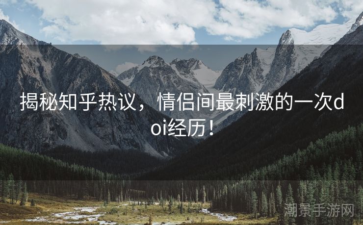 揭秘知乎热议，情侣间最刺激的一次doi经历！