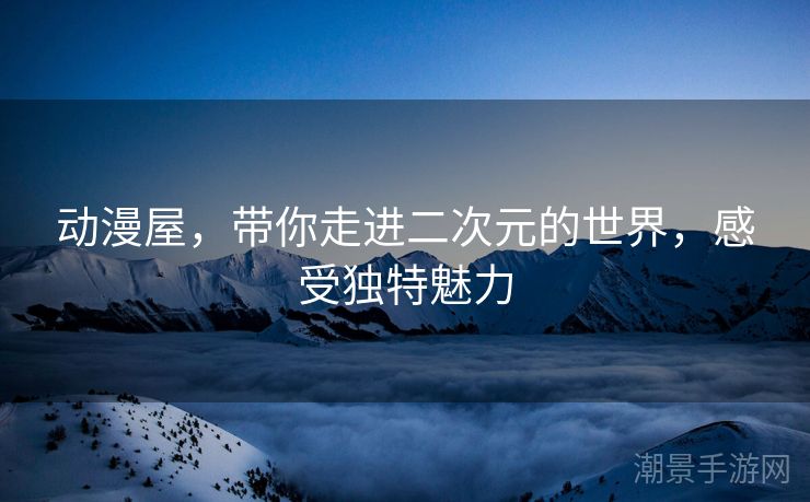 动漫屋，带你走进二次元的世界，感受独特魅力