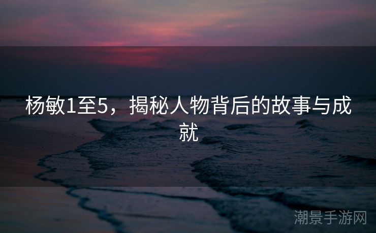 杨敏1至5，揭秘人物背后的故事与成就