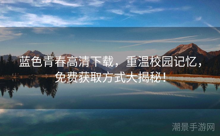 蓝色青春高清下载，重温校园记忆，免费获取方式大揭秘！