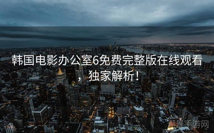 韩国电影办公室6免费完整版在线观看，独家解析！