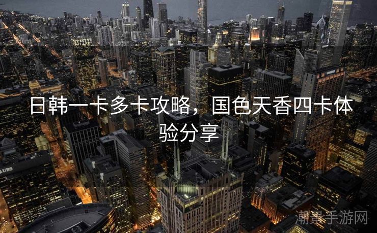 日韩一卡多卡攻略，国色天香四卡体验分享