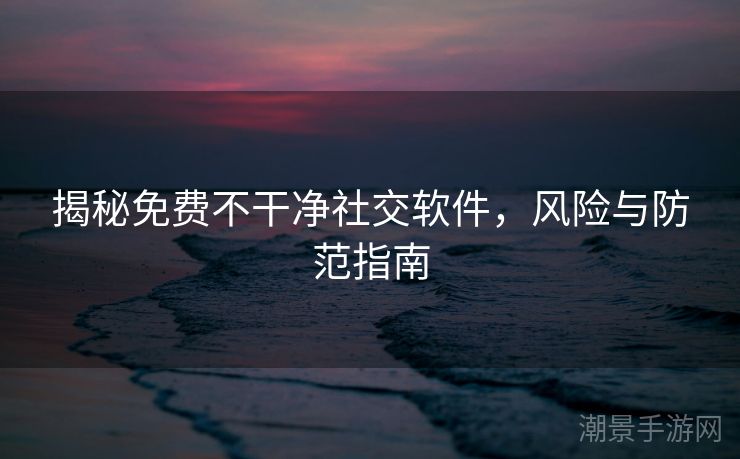 揭秘免费不干净社交软件，风险与防范指南