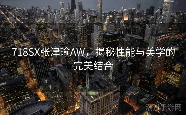 718SX张津瑜AW，揭秘性能与美学的完美结合