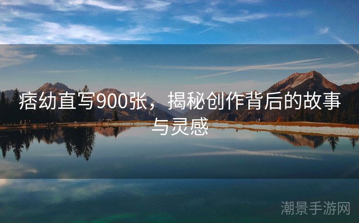 痞幼直写900张，揭秘创作背后的故事与灵感
