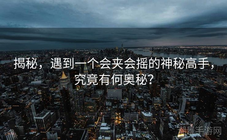揭秘，遇到一个会夹会摇的神秘高手，究竟有何奥秘？