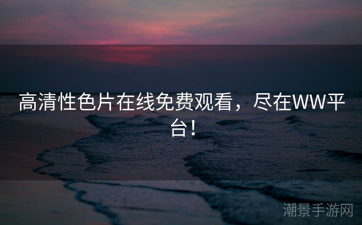 高清性色片在线免费观看，尽在WW平台！