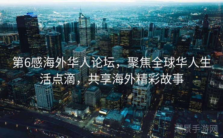 第6感海外华人论坛，聚焦全球华人生活点滴，共享海外精彩故事