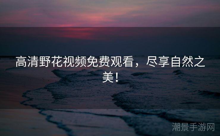高清野花视频免费观看，尽享自然之美！