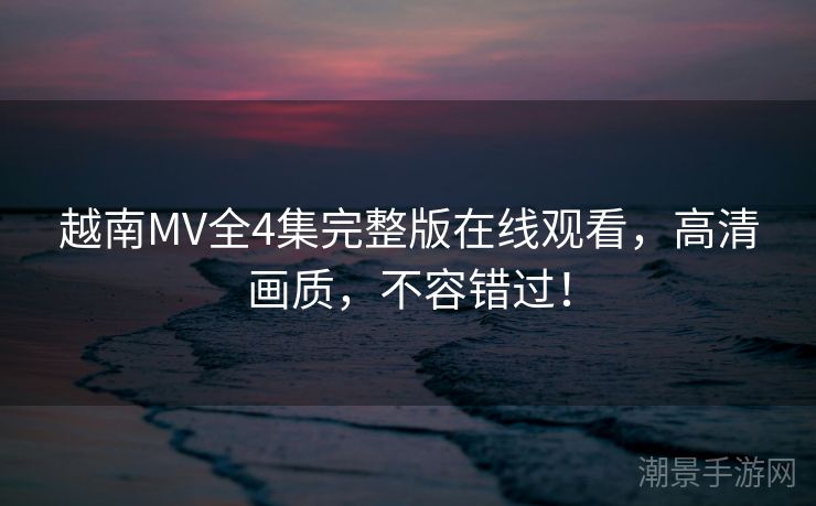 越南MV全4集完整版在线观看，高清画质，不容错过！
