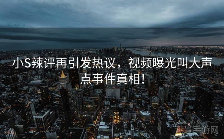 小S辣评再引发热议，视频曝光叫大声点事件真相！