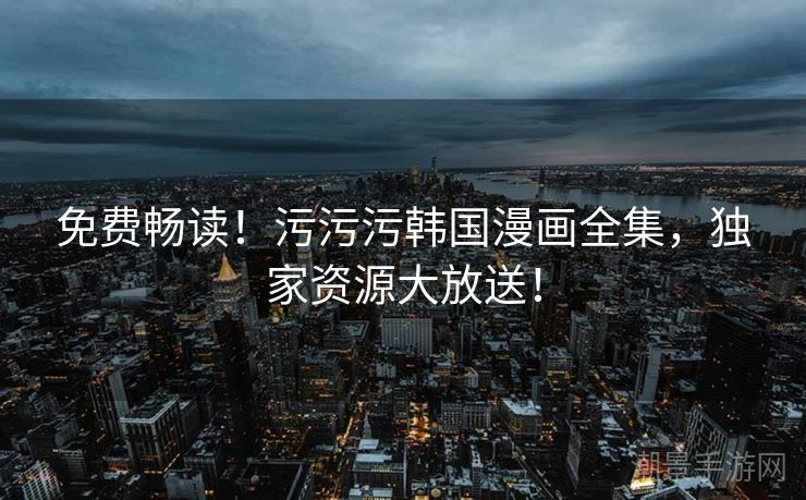 免费畅读！污污污韩国漫画全集，独家资源大放送！