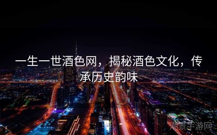 一生一世酒色网，揭秘酒色文化，传承历史韵味