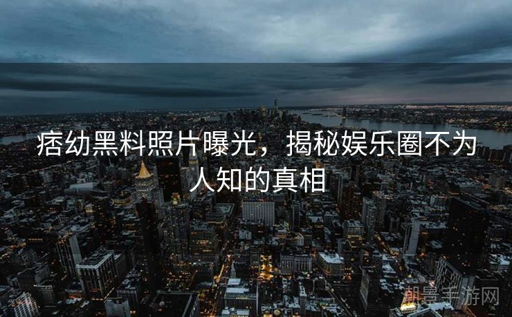 痞幼黑料照片曝光，揭秘娱乐圈不为人知的真相