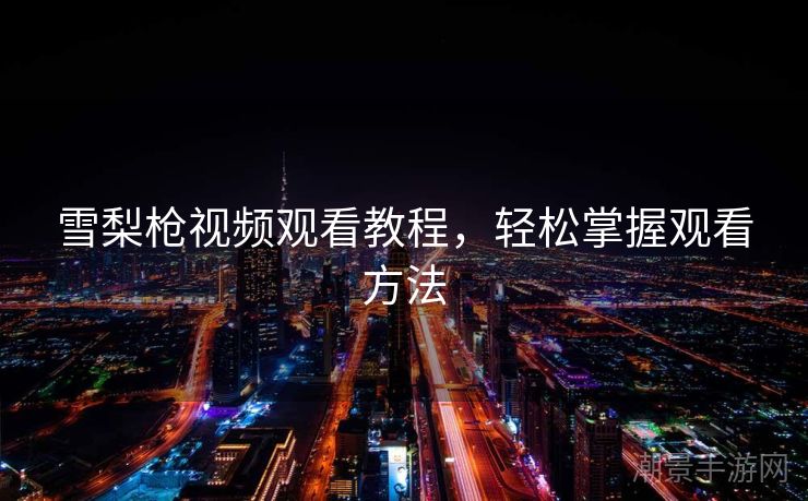 雪梨枪视频观看教程，轻松掌握观看方法