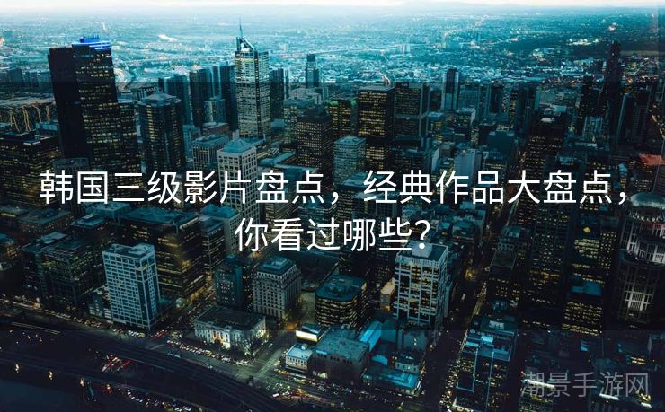 韩国三级影片盘点，经典作品大盘点，你看过哪些？