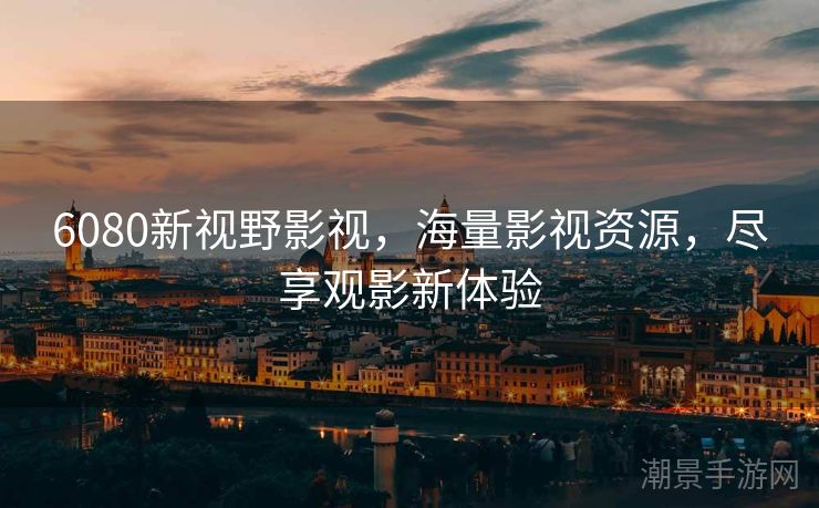 6080新视野影视，海量影视资源，尽享观影新体验