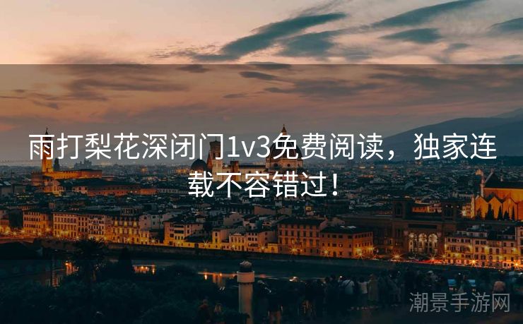 雨打梨花深闭门1v3免费阅读，独家连载不容错过！