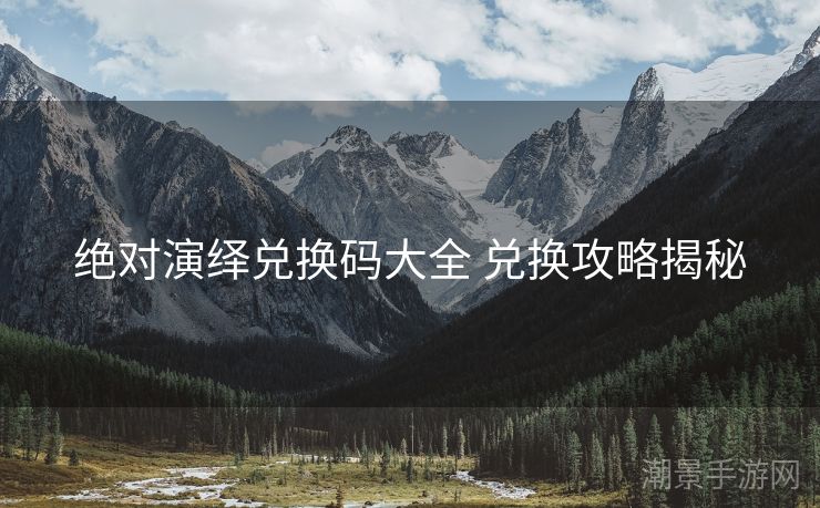 绝对演绎兑换码大全 兑换攻略揭秘