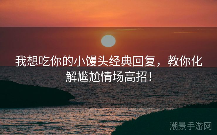 我想吃你的小馒头经典回复，教你化解尴尬情场高招！