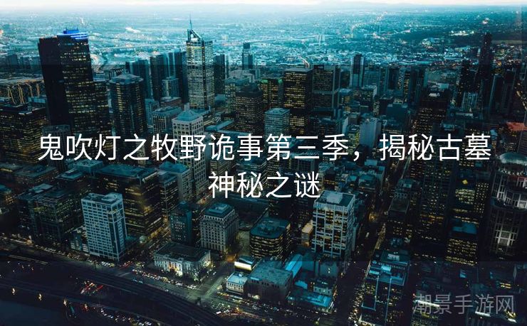鬼吹灯之牧野诡事第三季，揭秘古墓神秘之谜
