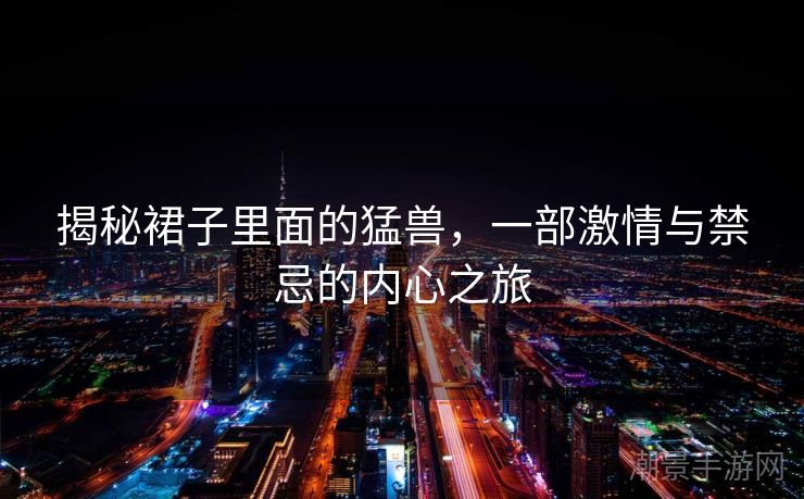 揭秘裙子里面的猛兽，一部激情与禁忌的内心之旅