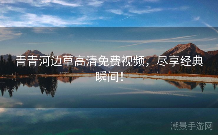 青青河边草高清免费视频，尽享经典瞬间！