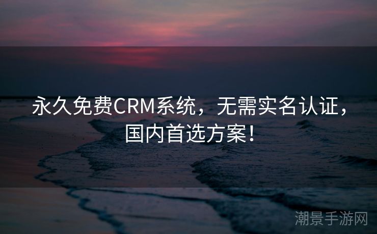 永久免费CRM系统，无需实名认证，国内首选方案！