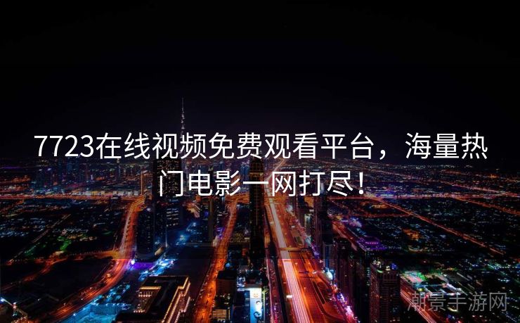 7723在线视频免费观看平台，海量热门电影一网打尽！
