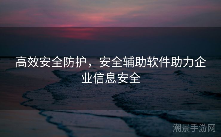 高效安全防护，安全辅助软件助力企业信息安全
