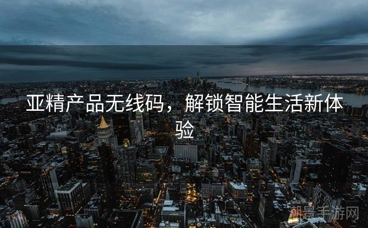 亚精产品无线码，解锁智能生活新体验
