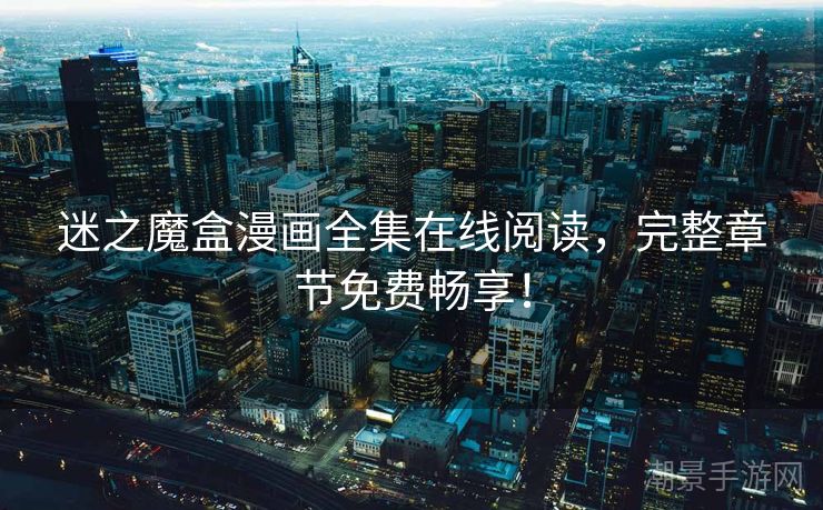 迷之魔盒漫画全集在线阅读，完整章节免费畅享！