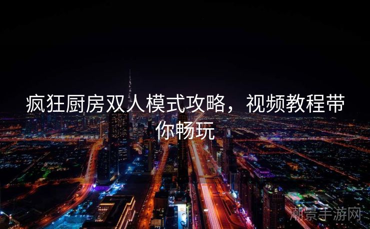 疯狂厨房双人模式攻略，视频教程带你畅玩
