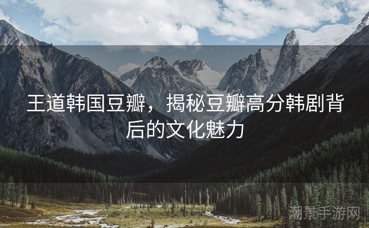 王道韩国豆瓣，揭秘豆瓣高分韩剧背后的文化魅力