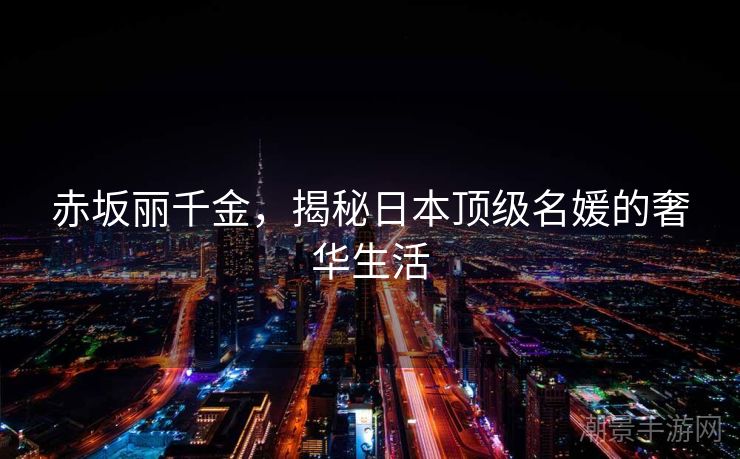 赤坂丽千金，揭秘日本顶级名媛的奢华生活