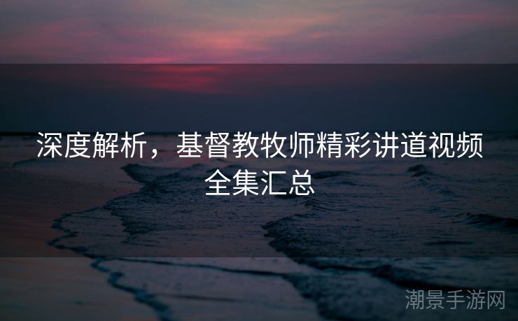深度解析，基督教牧师精彩讲道视频全集汇总
