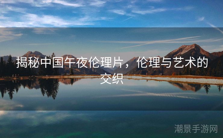 揭秘中国午夜伦理片，伦理与艺术的交织