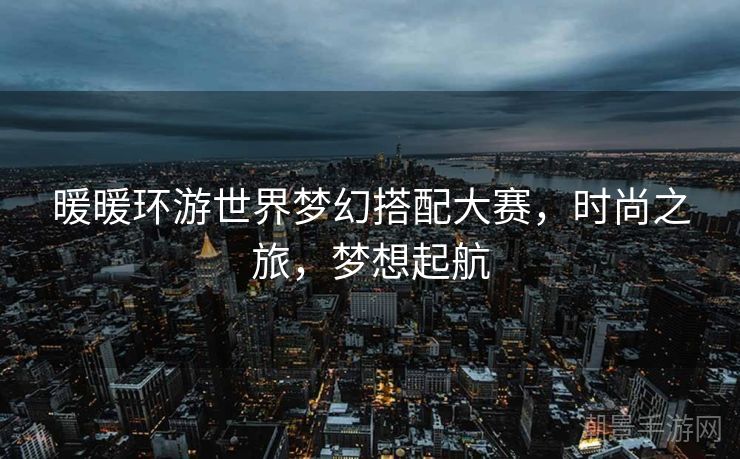暖暖环游世界梦幻搭配大赛，时尚之旅，梦想起航