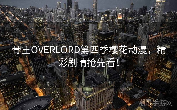 骨王OVERLORD第四季樱花动漫，精彩剧情抢先看！