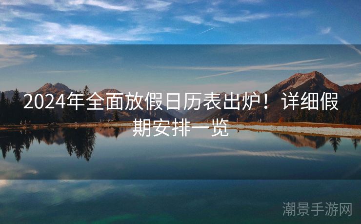 2024年全面放假日历表出炉！详细假期安排一览