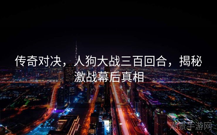 传奇对决，人狗大战三百回合，揭秘激战幕后真相