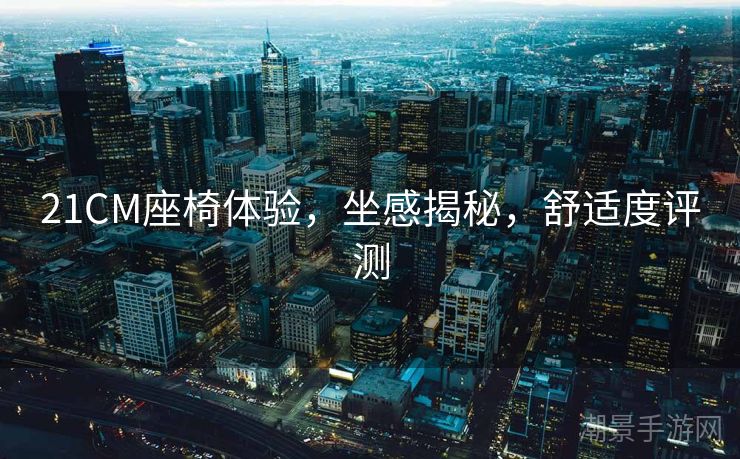 21CM座椅体验，坐感揭秘，舒适度评测