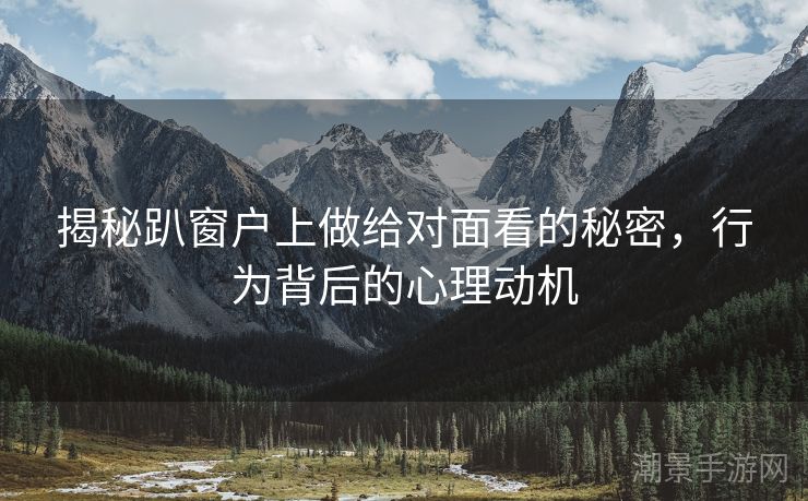 揭秘趴窗户上做给对面看的秘密，行为背后的心理动机