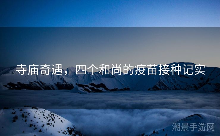 寺庙奇遇，四个和尚的疫苗接种记实