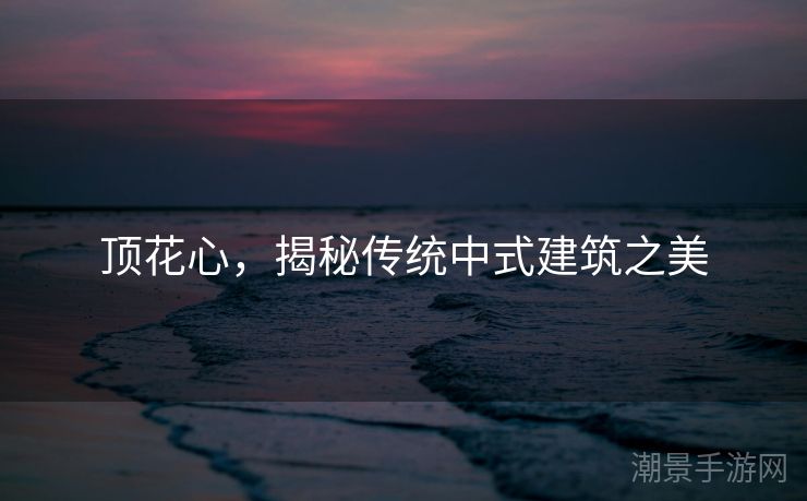 顶花心，揭秘传统中式建筑之美