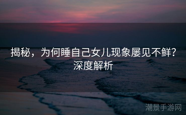 揭秘，为何睡自己女儿现象屡见不鲜？深度解析