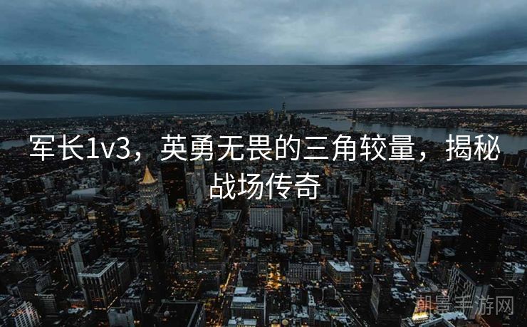 军长1v3，英勇无畏的三角较量，揭秘战场传奇