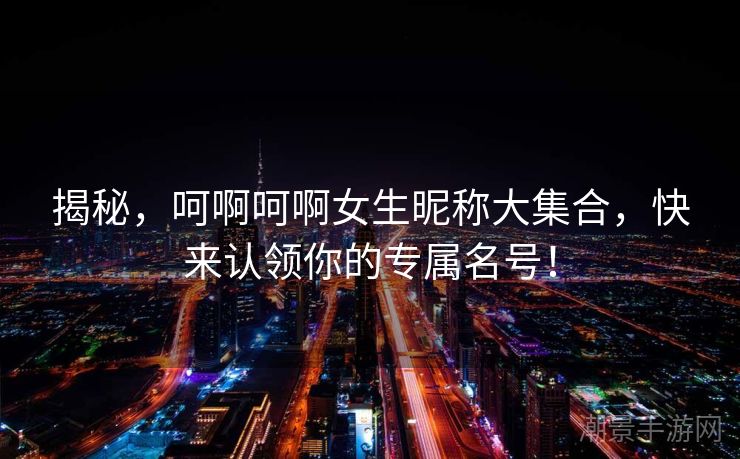 揭秘，呵啊呵啊女生昵称大集合，快来认领你的专属名号！