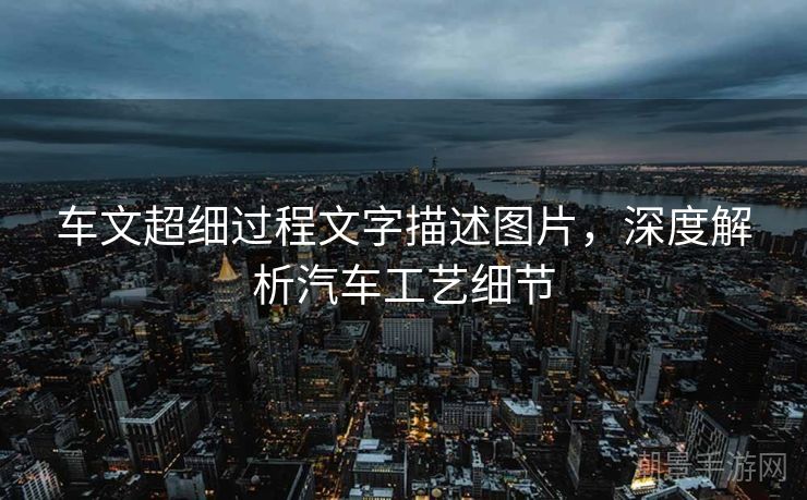 车文超细过程文字描述图片，深度解析汽车工艺细节